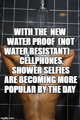 Water Proof Phones | WITH THE 
NEW WATER PROOF
 (NOT WATER RESISTANT)




 
CELLPHONES, SHOWER SELFIES ARE BECOMING MORE POPULAR BY THE DAY | image tagged in shower,selfies,waterproof,cellphones | made w/ Imgflip meme maker