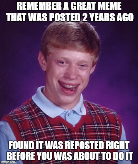 bad luck reposter | REMEMBER A GREAT MEME THAT WAS POSTED 2 YEARS AGO; FOUND IT WAS REPOSTED RIGHT BEFORE YOU WAS ABOUT TO DO IT | image tagged in memes,bad luck brian | made w/ Imgflip meme maker