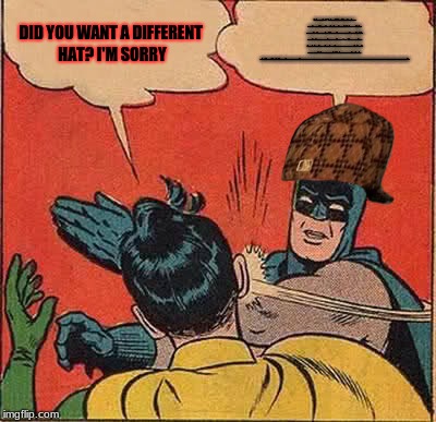 Hat?... | DID YOU WANT A DIFFERENT HAT? I'M SORRY; STOP BEING A C^$T ON DISCORD CORRECTING THE TINIEST THINGS AND GET TO WORK YOU PIECE OF S*!T. I THOUGHT BETTER OF YOU, AND YOUR SO BAD YOU KEEP MAKING MY WORDS ON HERE GET SMALLER AND SMALLER YOU A&#^&*E. SO TRY ME AGAIN. OKAY? I SAID OKAY YOU DICK ANSWER ME. I WILL KEEP USING THIS MEME THING TO MY ADVANTAGE SO I SLAP THE F#!K OUT OF YOU. DGEASGTERESGTDSFGSEFDBDSFBFDFDBFDBFDSBFDBFDBFBDFBFDBFDBFBFFBFBDFBFBDBBBBBBBBBBBBBBBBBBBBBBBBBBBBBBBBBBBBBBBBBBBBBBBBBBBBBBBBBBBBBSD | image tagged in memes,batman slapping robin,scumbag,nsfw | made w/ Imgflip meme maker