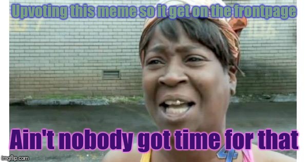 ain't nobody got time for that | Upvoting this meme so it get on the frontpage; Ain't nobody got time for that | image tagged in ain't nobody got time for that | made w/ Imgflip meme maker