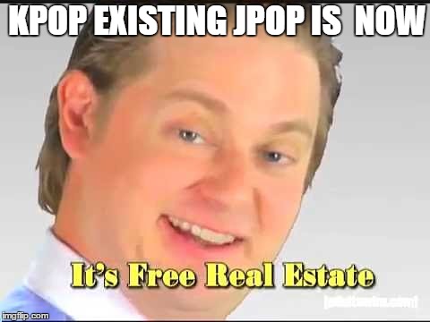 its free real estate | KPOP EXISTING
JPOP IS  NOW | image tagged in its free real estate | made w/ Imgflip meme maker