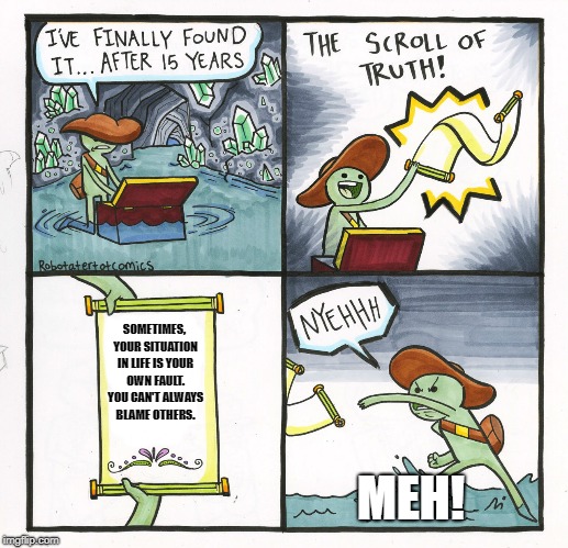 The Scroll Of Truth Meme | SOMETIMES, YOUR SITUATION IN LIFE IS YOUR OWN FAULT. YOU CAN'T ALWAYS BLAME OTHERS. MEH! | image tagged in memes,the scroll of truth | made w/ Imgflip meme maker