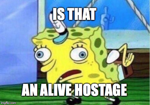 Mocking Spongebob | IS THAT; AN ALIVE HOSTAGE | image tagged in memes,mocking spongebob | made w/ Imgflip meme maker