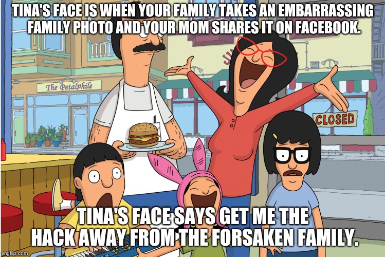 Bobs burgers | TINA'S FACE IS WHEN YOUR FAMILY TAKES AN EMBARRASSING FAMILY PHOTO AND YOUR MOM SHARES IT ON FACEBOOK. TINA'S FACE SAYS GET ME THE HACK AWAY FROM THE FORSAKEN FAMILY. | image tagged in bobs burgers | made w/ Imgflip meme maker