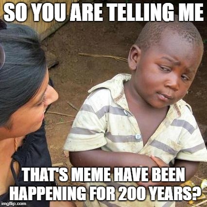Third World Skeptical Kid Meme | SO YOU ARE TELLING ME THAT'S MEME HAVE BEEN HAPPENING FOR 200 YEARS? | image tagged in memes,third world skeptical kid | made w/ Imgflip meme maker