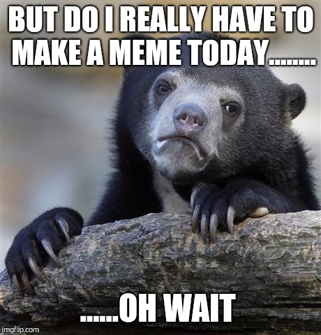 Confession Bear Meme | BUT DO I REALLY HAVE TO MAKE A MEME TODAY........ ......OH WAIT | image tagged in memes,confession bear | made w/ Imgflip meme maker