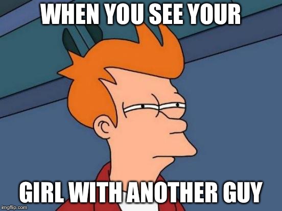 Futurama Fry Meme | WHEN YOU SEE YOUR; GIRL WITH ANOTHER GUY | image tagged in memes,futurama fry | made w/ Imgflip meme maker