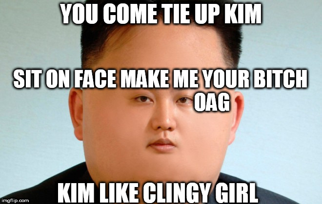 YOU COME TIE UP KIM SIT ON FACE MAKE ME YOUR B**CH

                        OAG KIM LIKE CLINGY GIRL | made w/ Imgflip meme maker