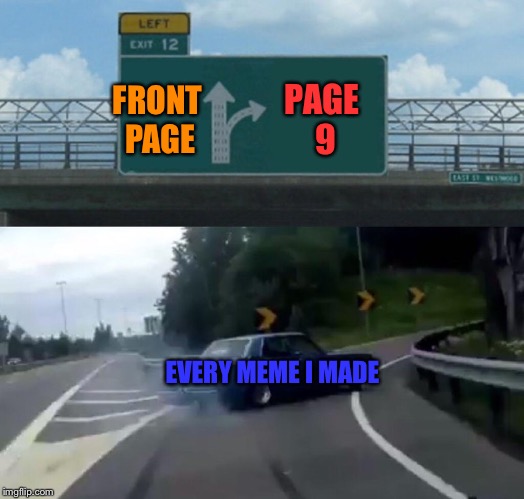 Memes, why u no go front page |  PAGE 9; FRONT PAGE; EVERY MEME I MADE | image tagged in memes,left exit 12 off ramp,front page,page 9,why u no | made w/ Imgflip meme maker