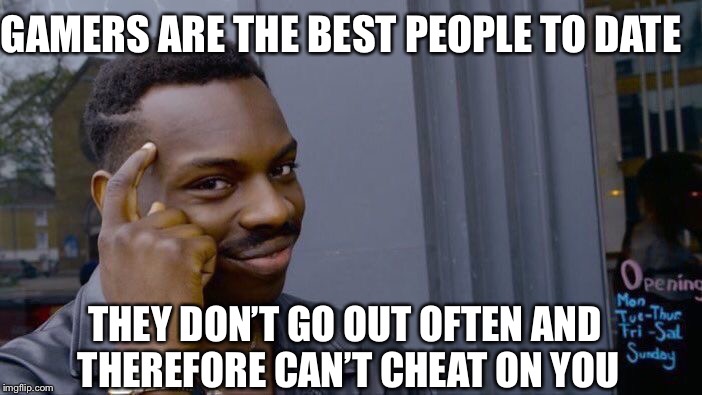 This true tho |  GAMERS ARE THE BEST PEOPLE TO DATE; THEY DON’T GO OUT OFTEN AND THEREFORE CAN’T CHEAT ON YOU | image tagged in memes,roll safe think about it,gamers,cheating,date | made w/ Imgflip meme maker