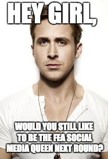 Ryan Gosling Meme | HEY GIRL, WOULD YOU STILL LIKE TO BE THE FEA SOCIAL MEDIA QUEEN NEXT ROUND? | image tagged in memes,ryan gosling | made w/ Imgflip meme maker