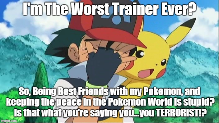 I think you understand by now. | I'm The Worst Trainer Ever? So, Being Best Friends with my Pokemon, and keeping the peace in the Pokemon World is stupid? Is that what you're saying you...you TERRORIST!? | image tagged in ash ketchum facepalm | made w/ Imgflip meme maker