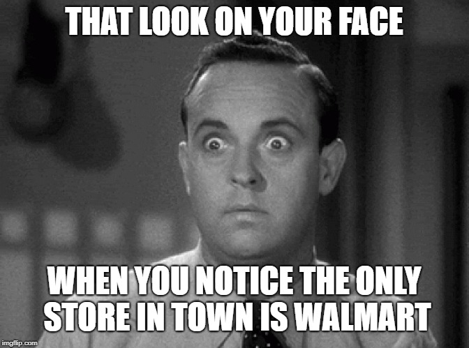 shocked face | THAT LOOK ON YOUR FACE; WHEN YOU NOTICE THE ONLY STORE IN TOWN IS WALMART | image tagged in shocked face | made w/ Imgflip meme maker