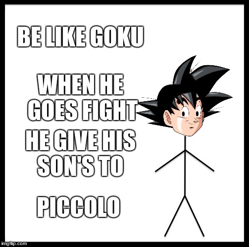 Be Like Bill Meme | BE LIKE GOKU; WHEN HE GOES FIGHT; HE GIVE HIS SON'S TO; PICCOLO | image tagged in memes,be like bill | made w/ Imgflip meme maker