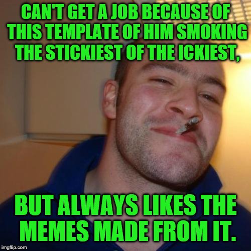 Good Guy Greg Meme |  CAN'T GET A JOB BECAUSE OF THIS TEMPLATE OF HIM SMOKING THE STICKIEST OF THE ICKIEST, BUT ALWAYS LIKES THE MEMES MADE FROM IT. | image tagged in memes,good guy greg | made w/ Imgflip meme maker