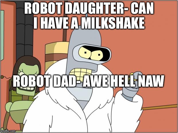 Bender Meme | ROBOT DAUGHTER- CAN I HAVE A MILKSHAKE; ROBOT DAD- AWE HELL NAW | image tagged in memes,bender | made w/ Imgflip meme maker