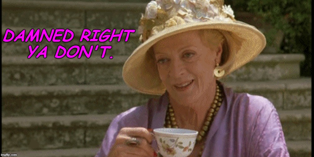 Maggie Smith | DAMNED RIGHT YA DON'T. | image tagged in maggie smith | made w/ Imgflip meme maker