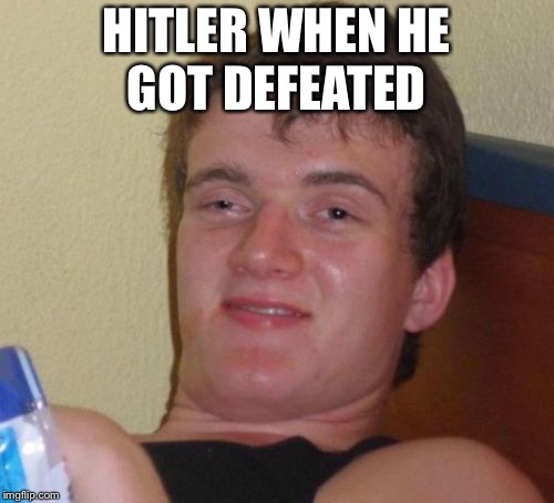10 Guy Meme | HITLER WHEN HE GOT DEFEATED | image tagged in memes,10 guy | made w/ Imgflip meme maker