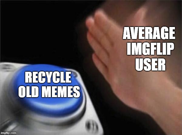 Blank Nut Button Meme | AVERAGE IMGFLIP USER RECYCLE OLD MEMES | image tagged in memes,blank nut button | made w/ Imgflip meme maker