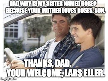 Dad why is my sisters name | DAD WHY IS MY SISTER NAMED ROSE?
     BECAUSE YOUR MOTHER LOVES ROSES, SON. THANKS, DAD. 

      
YOUR WELCOME, LARS ELLER. | image tagged in dad why is my sisters name | made w/ Imgflip meme maker