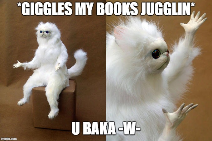 *GIGGLES MY BOOKS JUGGLIN* U BAKA -W- | made w/ Imgflip meme maker