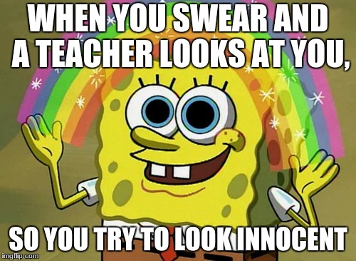 Imagination Spongebob Meme | WHEN YOU SWEAR AND A TEACHER LOOKS AT YOU, SO YOU TRY TO LOOK INNOCENT | image tagged in memes,imagination spongebob | made w/ Imgflip meme maker