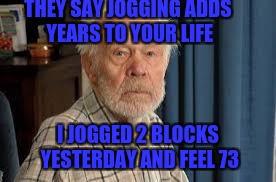 Apparently it's true... | THEY SAY JOGGING ADDS YEARS TO YOUR LIFE; I JOGGED 2 BLOCKS YESTERDAY AND FEEL 73 | image tagged in old guy,funny memes,getting old,funny,safe for work | made w/ Imgflip meme maker