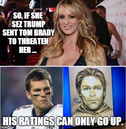 Trump Stormy Brady | SO, IF SHE SEZ TRUMP SENT TOM BRADY TO THREATEN HER ... HIS RATINGS CAN ONLY GO UP. | image tagged in donald trump,stormy daniels,tom brady,funny,conservatives,fox news | made w/ Imgflip meme maker
