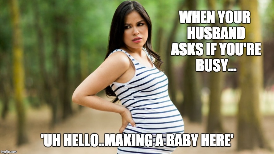 Pregnant woman | WHEN YOUR HUSBAND ASKS IF YOU'RE BUSY... 'UH HELLO..MAKING A BABY HERE' | image tagged in pregnant woman | made w/ Imgflip meme maker