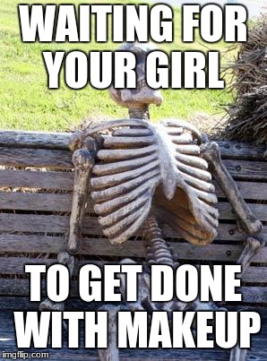Waiting Skeleton | WAITING FOR YOUR GIRL; TO GET DONE WITH MAKEUP | image tagged in memes,waiting skeleton | made w/ Imgflip meme maker
