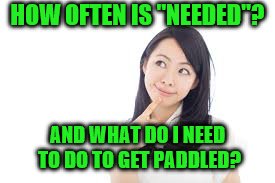 HOW OFTEN IS "NEEDED"? AND WHAT DO I NEED TO DO TO GET PADDLED? | made w/ Imgflip meme maker