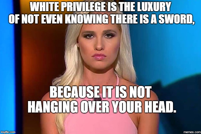 Poster Girl White Privilege | WHITE PRIVILEGE IS THE LUXURY OF NOT EVEN KNOWING THERE IS A SWORD, BECAUSE IT IS NOT HANGING OVER YOUR HEAD. | image tagged in poster girl white privilege | made w/ Imgflip meme maker