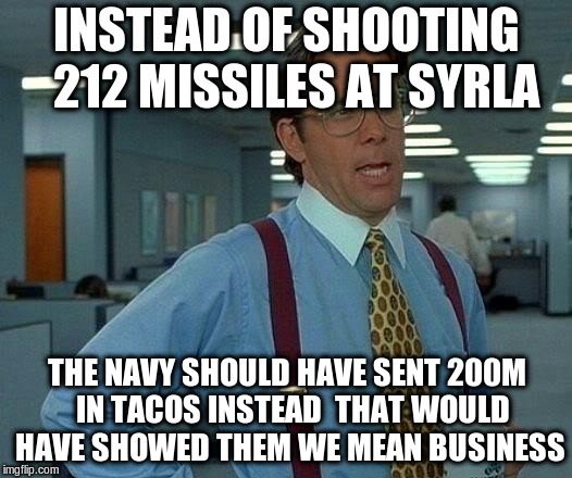 That Would Be Great Meme | INSTEAD OF SHOOTING  212 MISSILES AT SYRLA; THE NAVY SHOULD HAVE SENT 200M  IN TACOS INSTEAD  THAT WOULD HAVE SHOWED THEM WE MEAN BUSINESS | image tagged in memes,that would be great | made w/ Imgflip meme maker