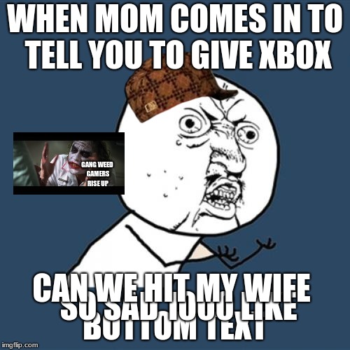 Y U No | WHEN MOM COMES IN TO TELL YOU TO GIVE XBOX; GANG WEED GAMERS RISE UP; CAN WE HIT MY WIFE; BOTTOM TEXT; SO SAD 1000 LIKE | image tagged in memes,y u no,scumbag | made w/ Imgflip meme maker