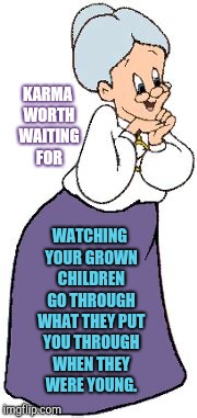 Grandmother Karma | KARMA WORTH WAITING FOR; WATCHING YOUR GROWN CHILDREN GO THROUGH WHAT THEY PUT YOU THROUGH WHEN THEY WERE YOUNG. | image tagged in grandchildren,grandmother,karma's a bitch,funny because it's true | made w/ Imgflip meme maker