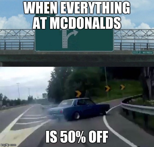 Left Exit 12 Off Ramp Meme | WHEN EVERYTHING AT MCDONALDS; IS 50% OFF | image tagged in memes,left exit 12 off ramp | made w/ Imgflip meme maker
