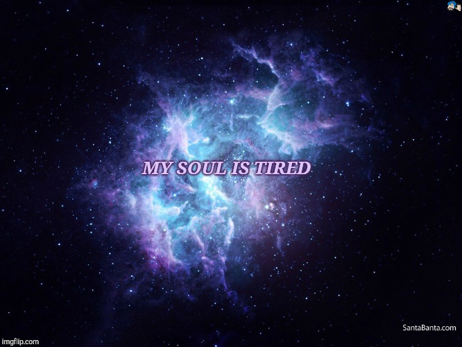 My Soul Is Tired | MY SOUL IS TIRED | image tagged in soul,tired,so tired,soul eater,dead inside | made w/ Imgflip meme maker