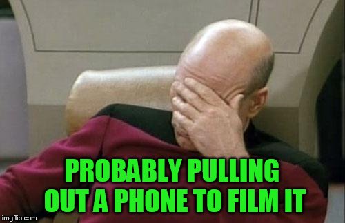 Captain Picard Facepalm Meme | PROBABLY PULLING OUT A PHONE TO FILM IT | image tagged in memes,captain picard facepalm | made w/ Imgflip meme maker