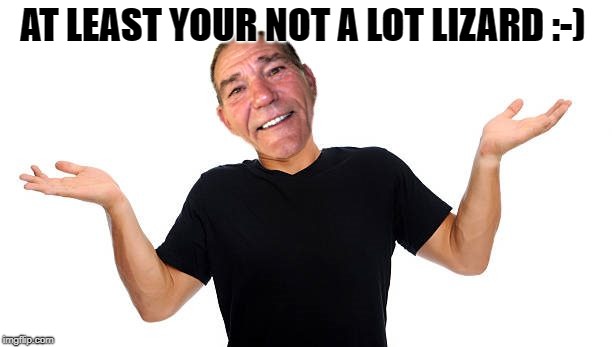 I don't know | AT LEAST YOUR NOT A LOT LIZARD :-) | image tagged in i don't know | made w/ Imgflip meme maker