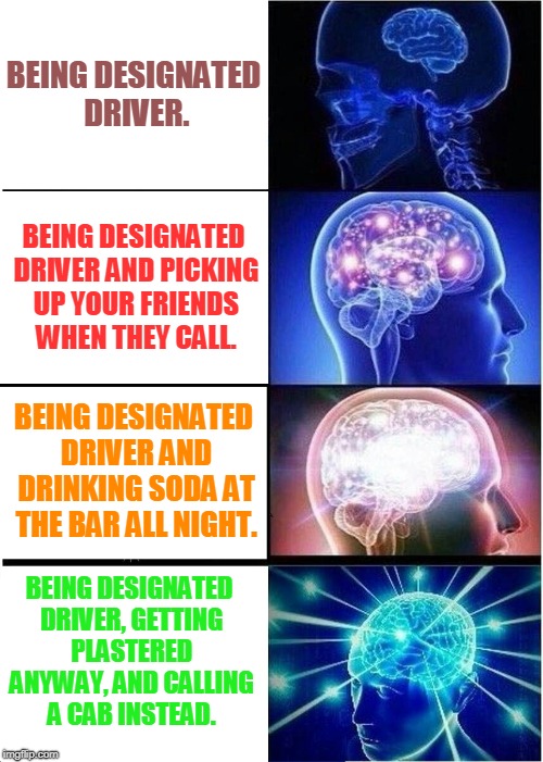 Expanding Brain Meme | BEING DESIGNATED DRIVER. BEING DESIGNATED DRIVER AND PICKING UP YOUR FRIENDS WHEN THEY CALL. BEING DESIGNATED DRIVER AND DRINKING SODA AT TH | image tagged in memes,expanding brain | made w/ Imgflip meme maker