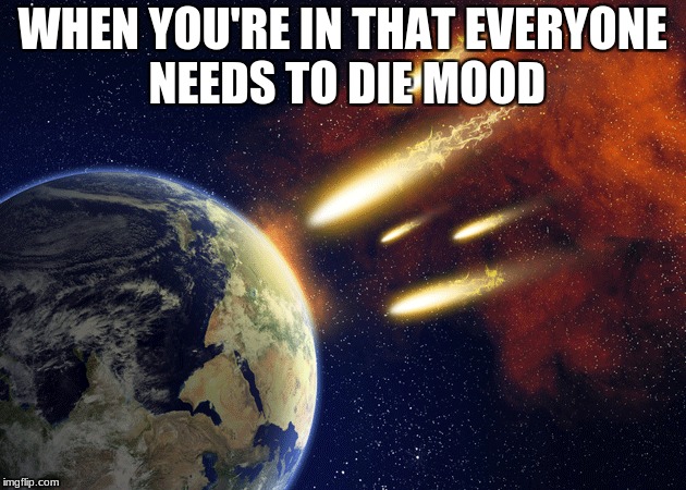 WHEN YOU'RE IN THAT EVERYONE NEEDS TO DIE MOOD | image tagged in meh | made w/ Imgflip meme maker