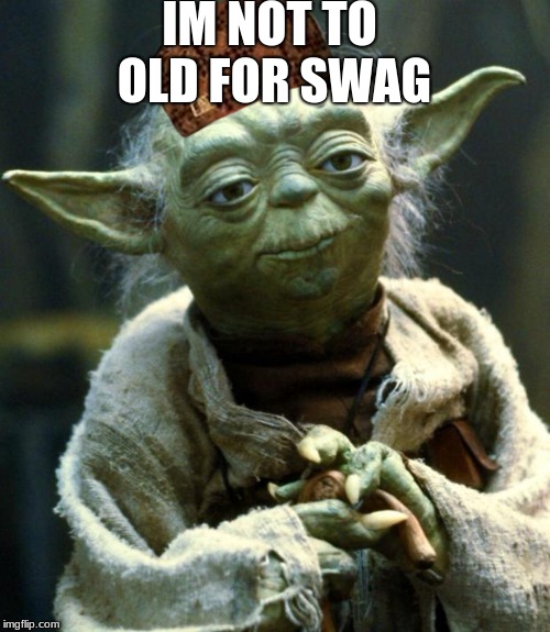 swager | IM NOT TO OLD FOR SWAG | image tagged in memes,star wars yoda,scumbag | made w/ Imgflip meme maker