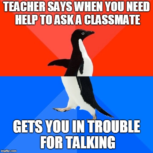 Socially Awesome Awkward Penguin | TEACHER SAYS WHEN YOU NEED HELP TO ASK A CLASSMATE; GETS YOU IN TROUBLE FOR TALKING | image tagged in memes,socially awesome awkward penguin | made w/ Imgflip meme maker