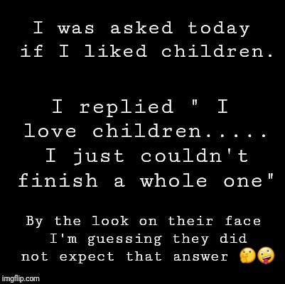 Blank | I was asked today if I liked children. I replied " I love children..... I just couldn't finish a whole one"; By the look on their face I'm guessing they did not expect that answer 🤔🤪 | image tagged in blank | made w/ Imgflip meme maker