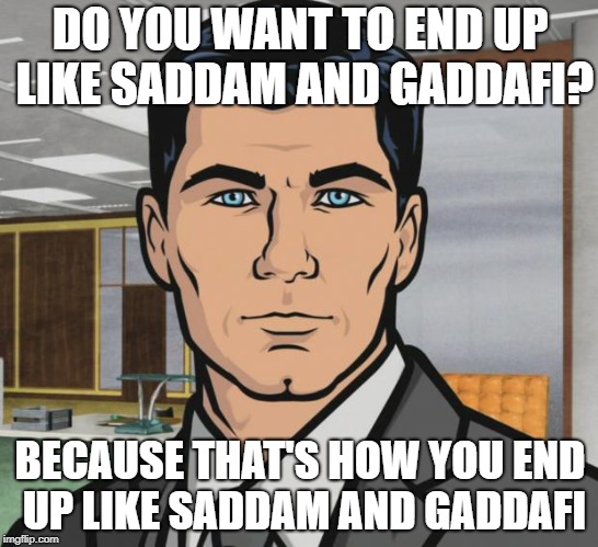 Nort Korea Apparently Wants To Give Up Its Nuclear Weapons. Lesson = Not Learned | DO YOU WANT TO END UP LIKE SADDAM AND GADDAFI? BECAUSE THAT'S HOW YOU END UP LIKE SADDAM AND GADDAFI | image tagged in memes,archer,north korea,kim jong un,kim jong-un,nuke | made w/ Imgflip meme maker