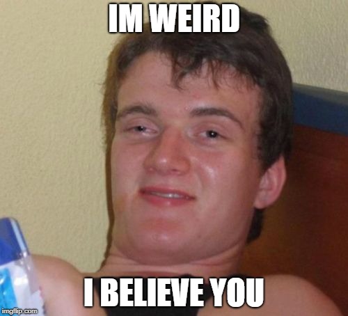 10 Guy | IM WEIRD; I BELIEVE YOU | image tagged in memes,10 guy | made w/ Imgflip meme maker