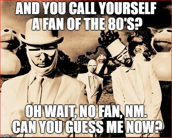 AND YOU CALL YOURSELF A FAN OF THE 80'S? OH WAIT, NO FAN, NM. CAN YOU GUESS ME NOW? | made w/ Imgflip meme maker