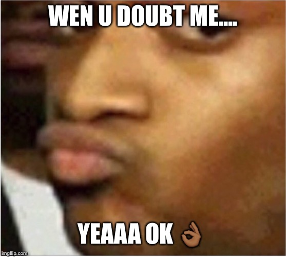 Conceited | WEN U DOUBT ME.... YEAAA OK 👌🏾 | image tagged in conceited | made w/ Imgflip meme maker