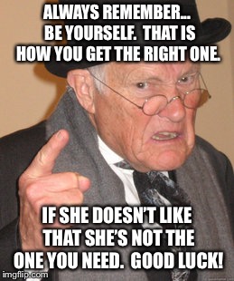 ALWAYS REMEMBER...  BE YOURSELF.  THAT IS HOW YOU GET THE RIGHT ONE. IF SHE DOESN’T LIKE THAT SHE’S NOT THE ONE YOU NEED.  GOOD LUCK! | made w/ Imgflip meme maker