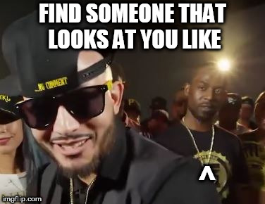 FIND SOMEONE THAT LOOKS AT YOU LIKE; ^ | image tagged in tay roc alcapone cig | made w/ Imgflip meme maker
